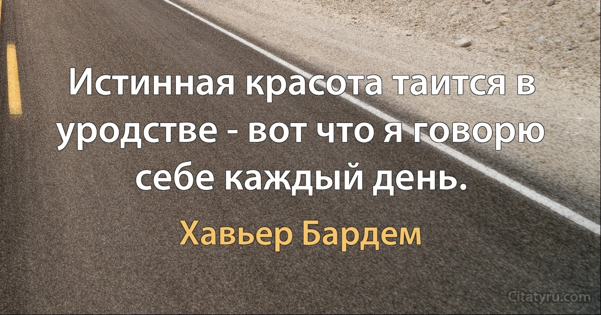 Истинная красота таится в уродстве - вот что я говорю себе каждый день. (Хавьер Бардем)