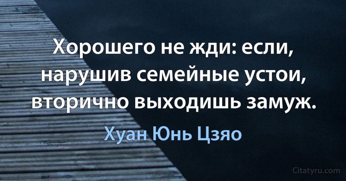 Хорошего не жди: если, нарушив семейные устои, вторично выходишь замуж. (Хуан Юнь Цзяо)