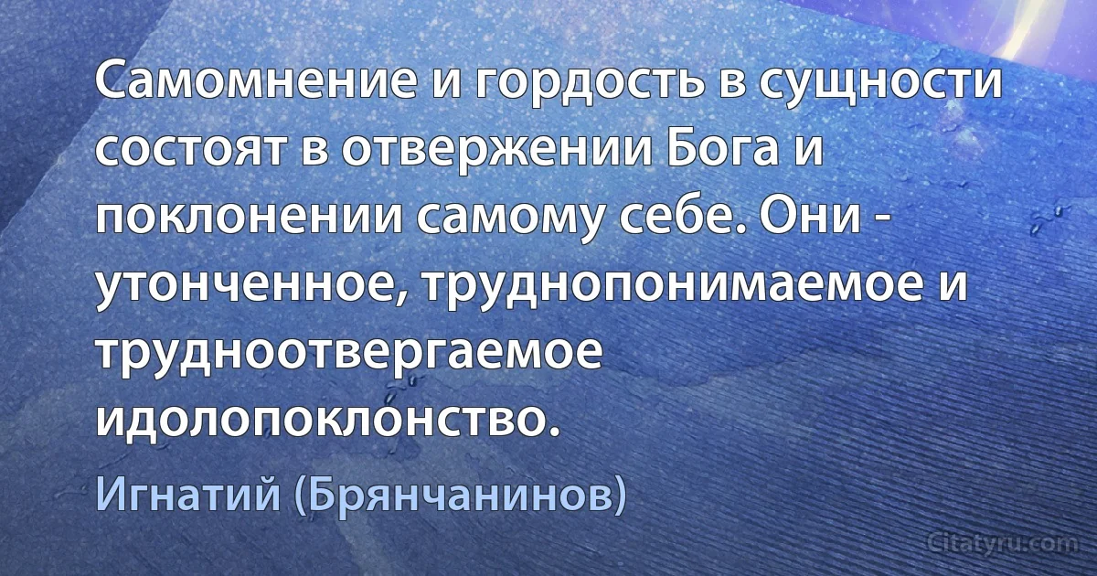 Самомнение и гордость в сущности состоят в отвержении Бога и поклонении самому себе. Они - утонченное, труднопонимаемое и трудноотвергаемое идолопоклонство. (Игнатий (Брянчанинов))