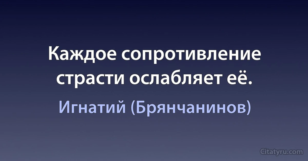 Каждое сопротивление страсти ослабляет её. (Игнатий (Брянчанинов))