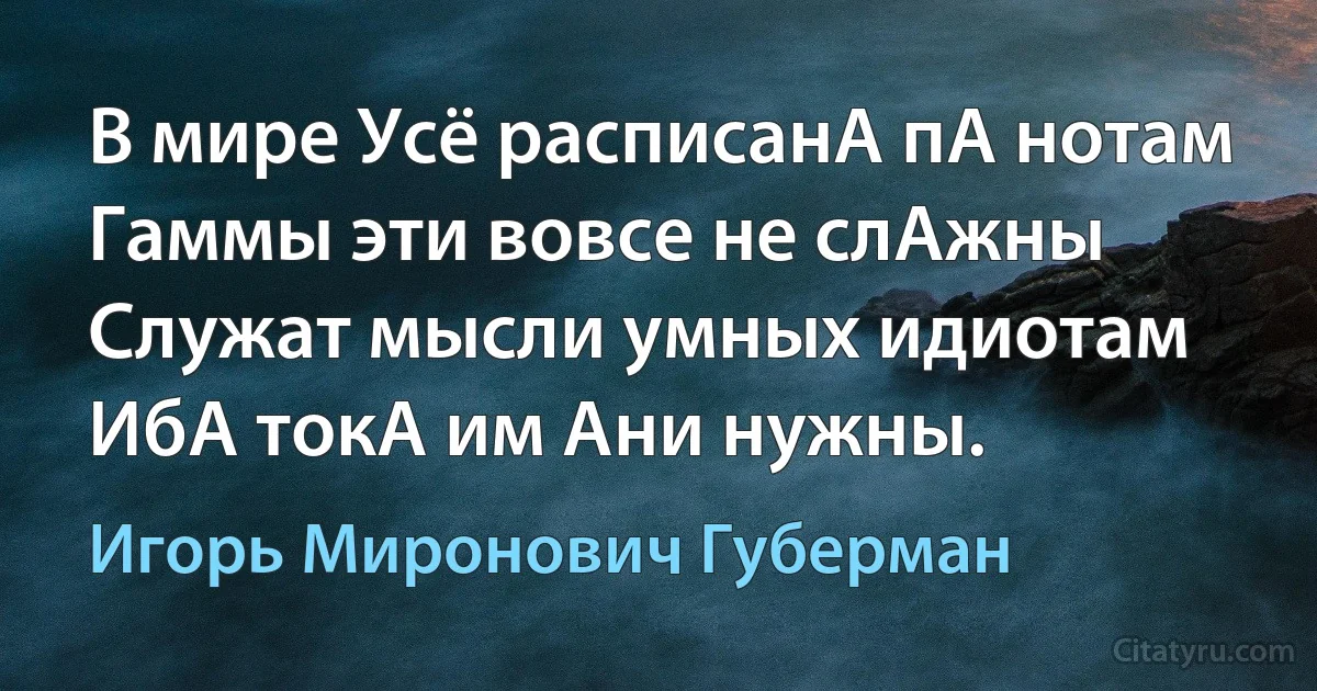 В мире Усё расписанА пА нотам
Гаммы эти вовсе не слАжны
Служат мысли умных идиотам
ИбА токА им Ани нужны. (Игорь Миронович Губерман)