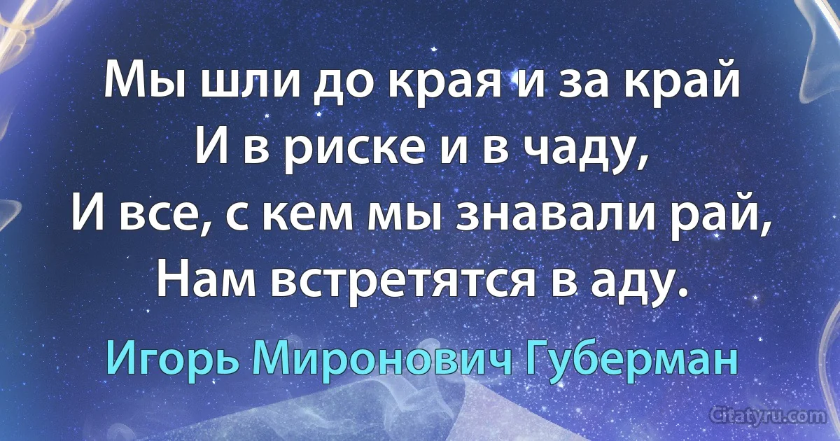 Мы шли до края и за край
И в риске и в чаду,
И все, с кем мы знавали рай, 
Нам встретятся в аду. (Игорь Миронович Губерман)