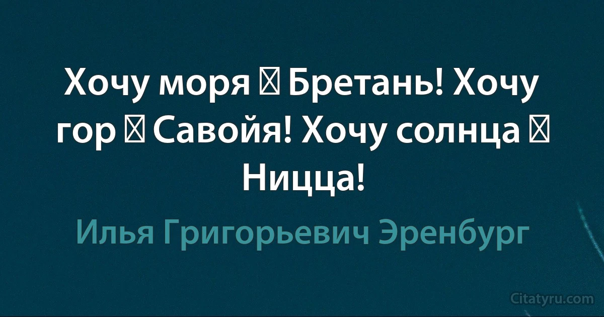 Хочу моря ― Бретань! Хочу гор ― Савойя! Хочу солнца ― Ницца! (Илья Григорьевич Эренбург)