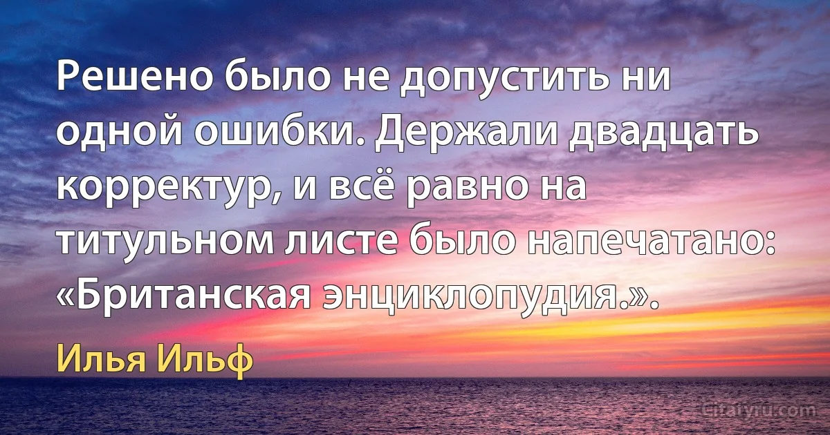 Решено было не допустить ни одной ошибки. Держали двадцать корректур, и всё равно на титульном листе было напечатано: «Британская энциклопудия.». (Илья Ильф)