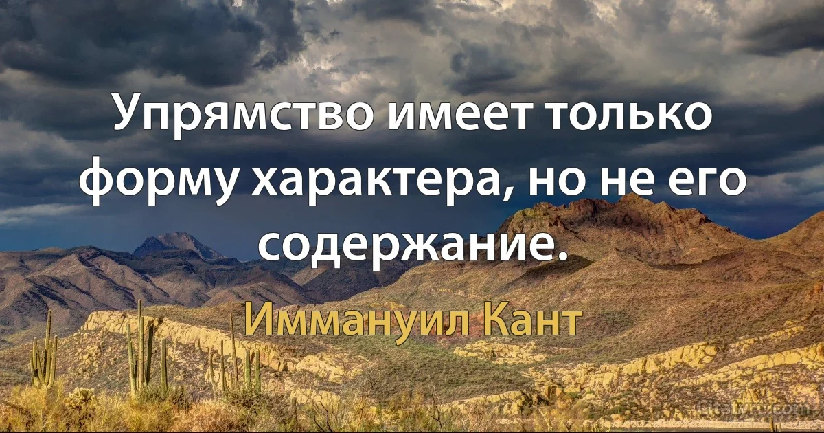 Упрямство имеет только форму характера, но не его содержание. (Иммануил Кант)