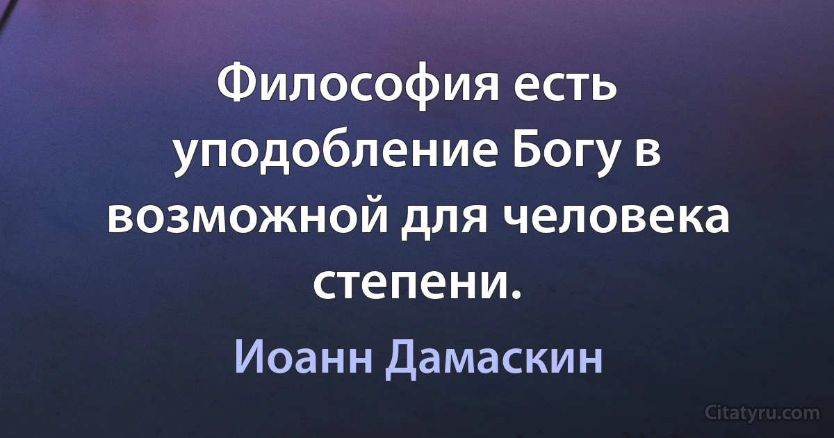 Философия есть уподобление Богу в возможной для человека степени. (Иоанн Дамаскин)