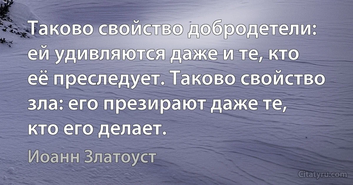 Таково свойство добродетели: ей удивляются даже и те, кто её преследует. Таково свойство зла: его презирают даже те, кто его делает. (Иоанн Златоуст)