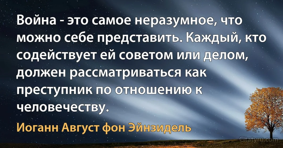 Война - это самое неразумное, что можно себе представить. Каждый, кто содействует ей советом или делом, должен рассматриваться как преступник по отношению к человечеству. (Иоганн Август фон Эйнзидель)