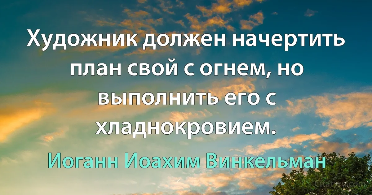 Художник должен начертить план свой с огнем, но выполнить его с хладнокровием. (Иоганн Иоахим Винкельман)