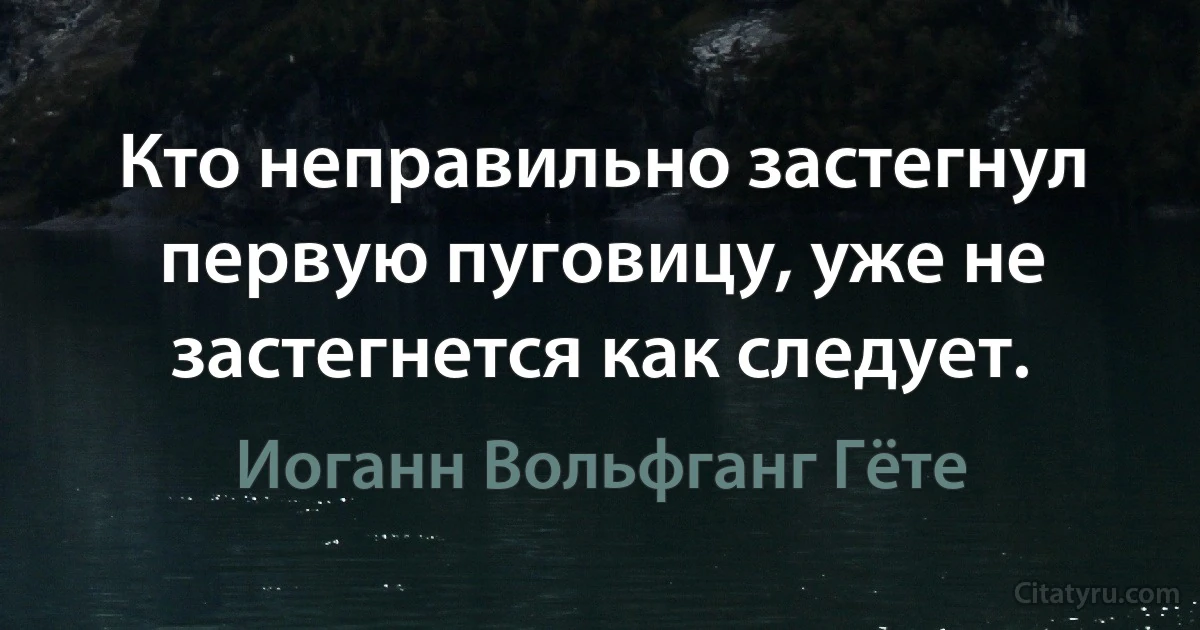 Кто неправильно застегнул первую пуговицу, уже не застегнется как следует. (Иоганн Вольфганг Гёте)