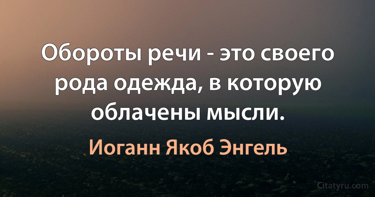 Обороты речи - это своего рода одежда, в которую облачены мысли. (Иоганн Якоб Энгель)