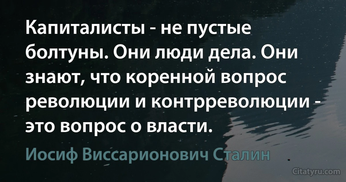 Капиталисты - не пустые болтуны. Они люди дела. Они знают, что коренной вопрос революции и контрреволюции - это вопрос о власти. (Иосиф Виссарионович Сталин)