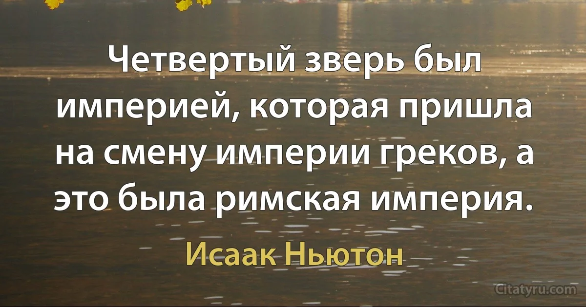 Четвертый зверь был империей, которая пришла на смену империи греков, а это была римская империя. (Исаак Ньютон)