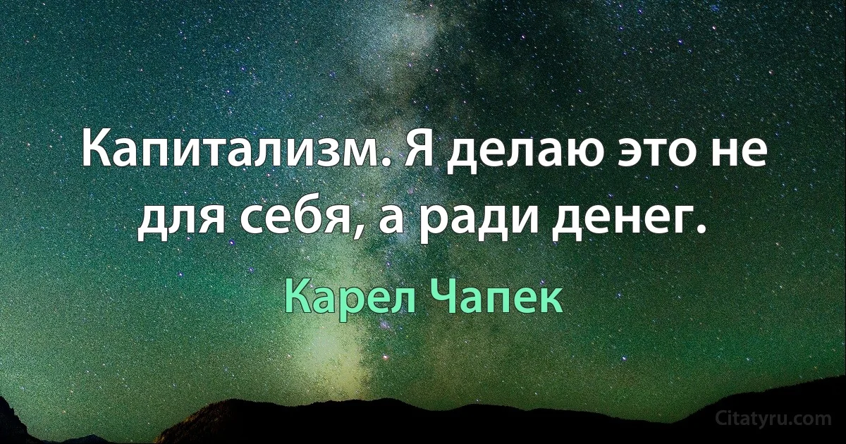 Капитализм. Я делаю это не для себя, а ради денег. (Карел Чапек)