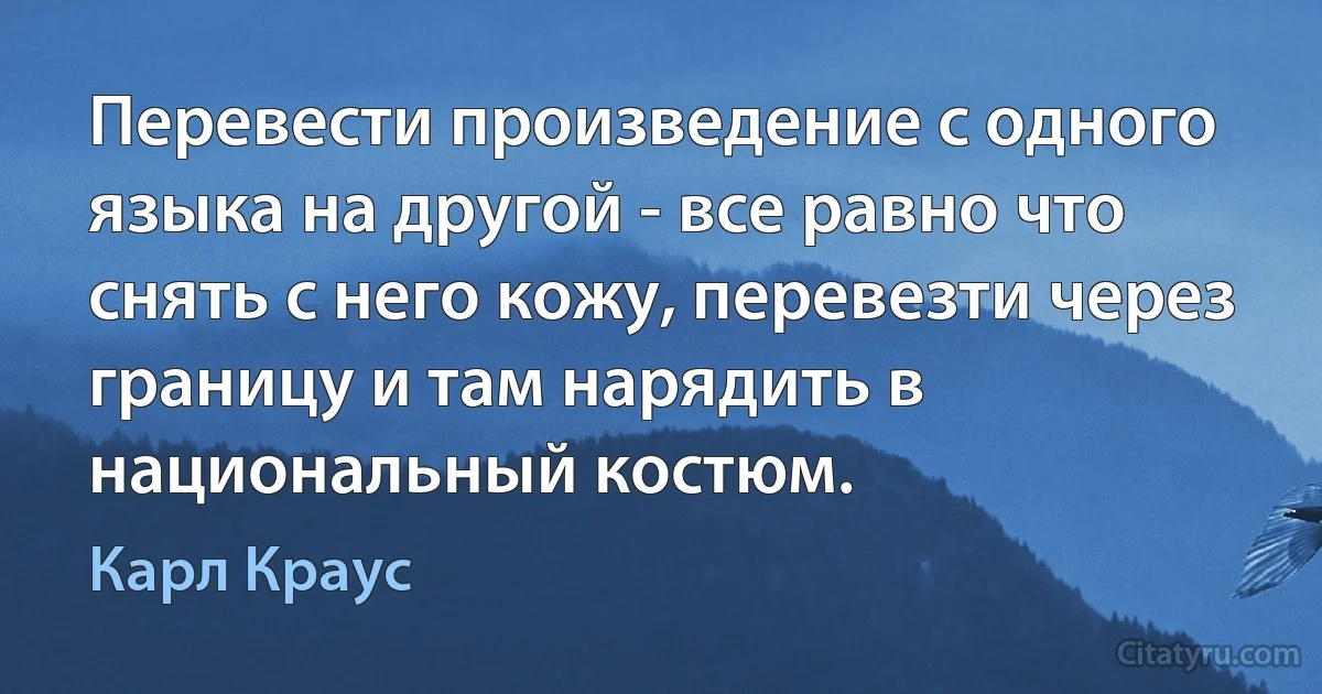 Перевести произведение с одного языка на другой - все равно что снять с него кожу, перевезти через границу и там нарядить в национальный костюм. (Карл Краус)