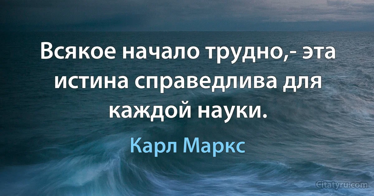 Всякое начало трудно,- эта истина справедлива для каждой науки. (Карл Маркс)