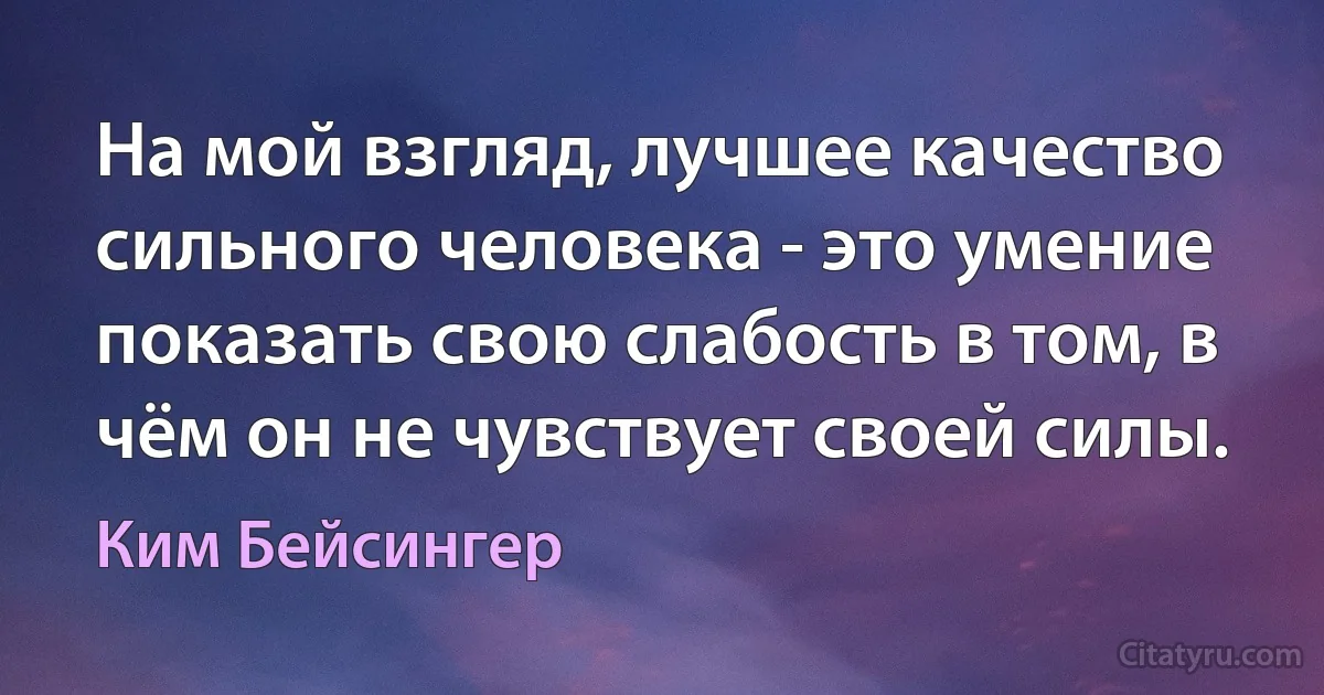 На мой взгляд, лучшее качество сильного человека - это умение показать свою слабость в том, в чём он не чувствует своей силы. (Ким Бейсингер)