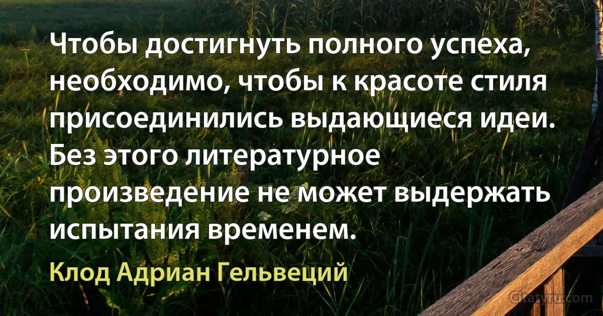 Чтобы достигнуть полного успеха, необходимо, чтобы к красоте стиля присоединились выдающиеся идеи. Без этого литературное произведение не может выдержать испытания временем. (Клод Адриан Гельвеций)