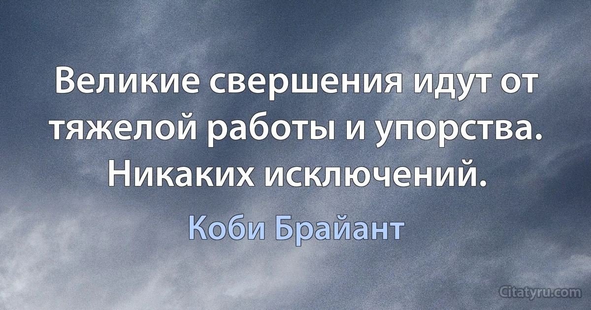 Великие свершения идут от тяжелой работы и упорства. Никаких исключений. (Коби Брайант)