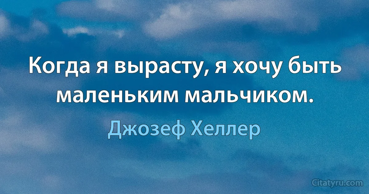 Когда я вырасту, я хочу быть маленьким мальчиком. (Джозеф Хеллер)