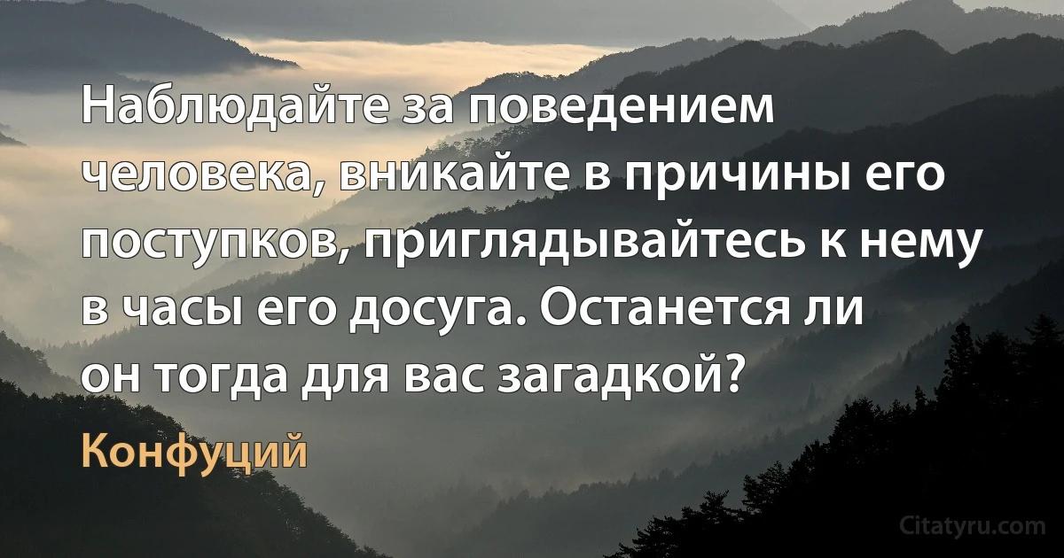 Наблюдайте за поведением человека, вникайте в причины его поступков, приглядывайтесь к нему в часы его досуга. Останется ли он тогда для вас загадкой? (Конфуций)