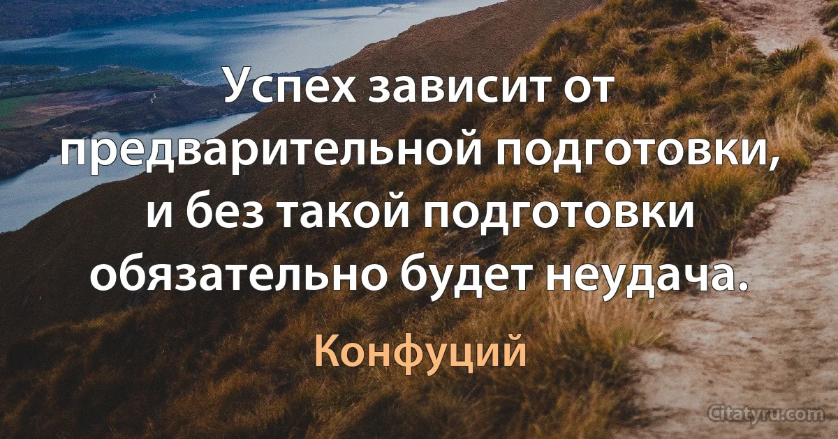 Успех зависит от предварительной подготовки, и без такой подготовки обязательно будет неудача. (Конфуций)