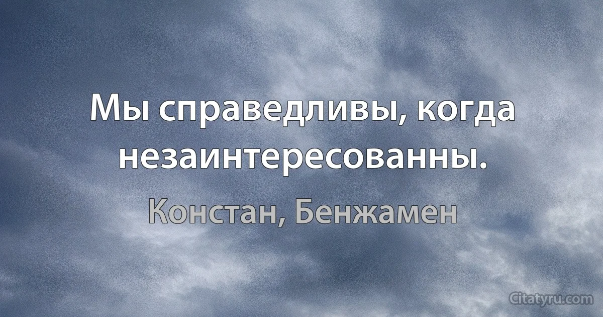 Мы справедливы, когда незаинтересованны. (Констан, Бенжамен)