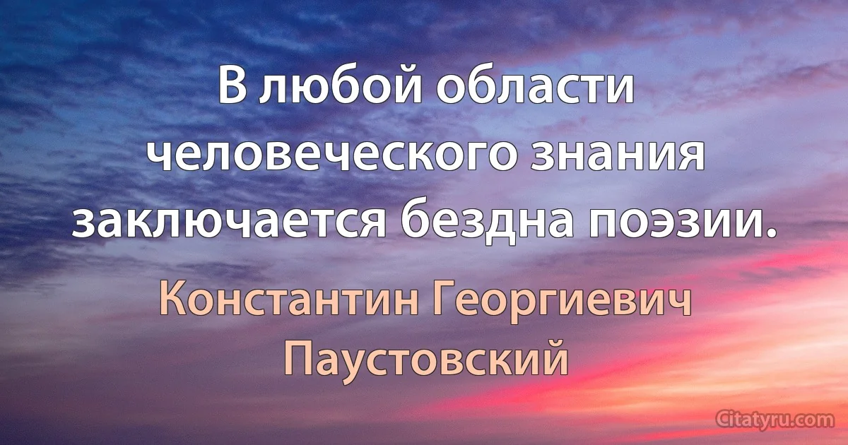 В любой области человеческого знания заключается бездна поэзии. (Константин Георгиевич Паустовский)