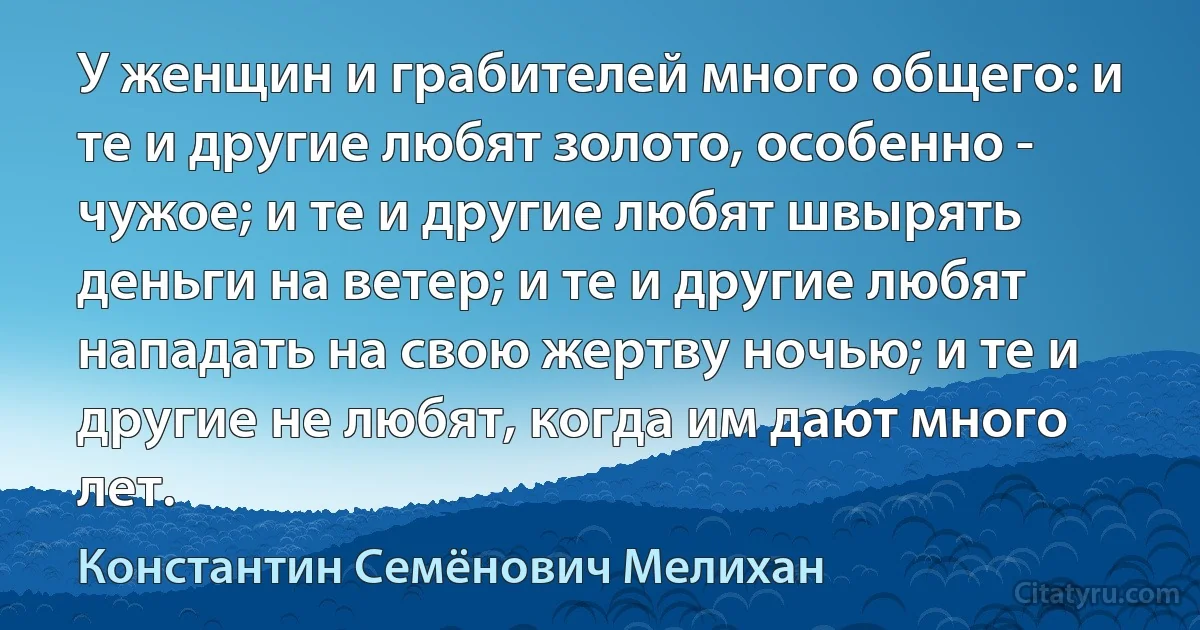 У женщин и грабителей много общего: и те и другие любят золото, особенно - чужое; и те и другие любят швырять деньги на ветер; и те и другие любят нападать на свою жертву ночью; и те и другие не любят, когда им дают много лет. (Константин Семёнович Мелихан)