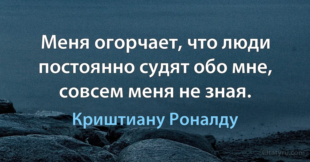 Меня огорчает, что люди постоянно судят обо мне, совсем меня не зная. (Криштиану Роналду)