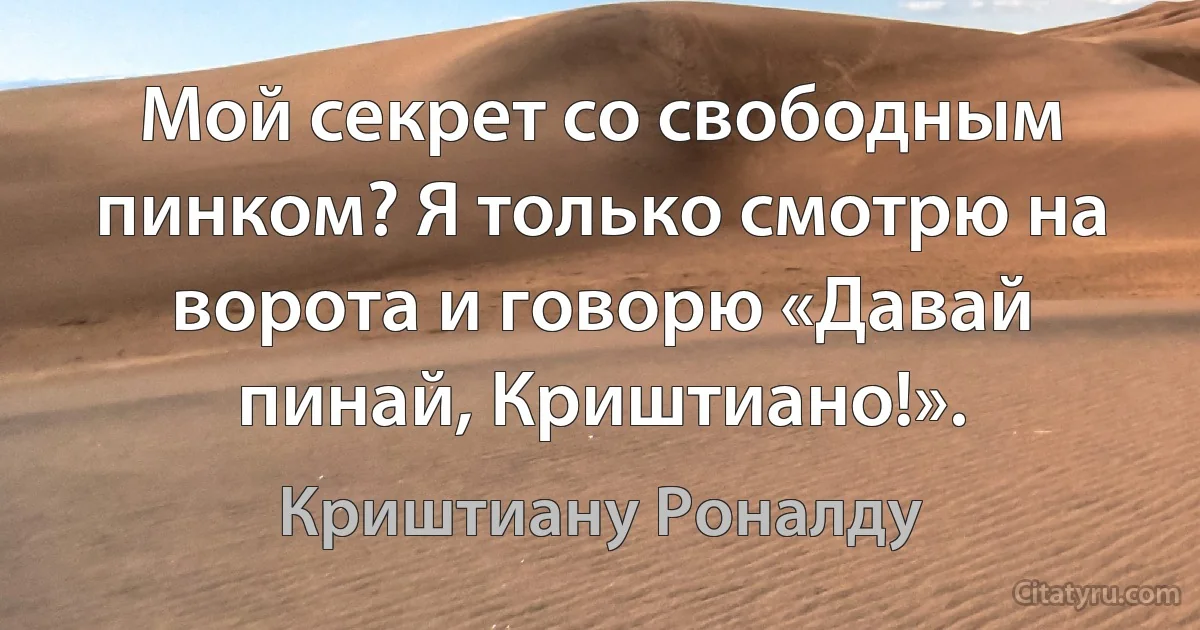 Мой секрет со свободным пинком? Я только смотрю на ворота и говорю «Давай пинай, Криштиано!». (Криштиану Роналду)