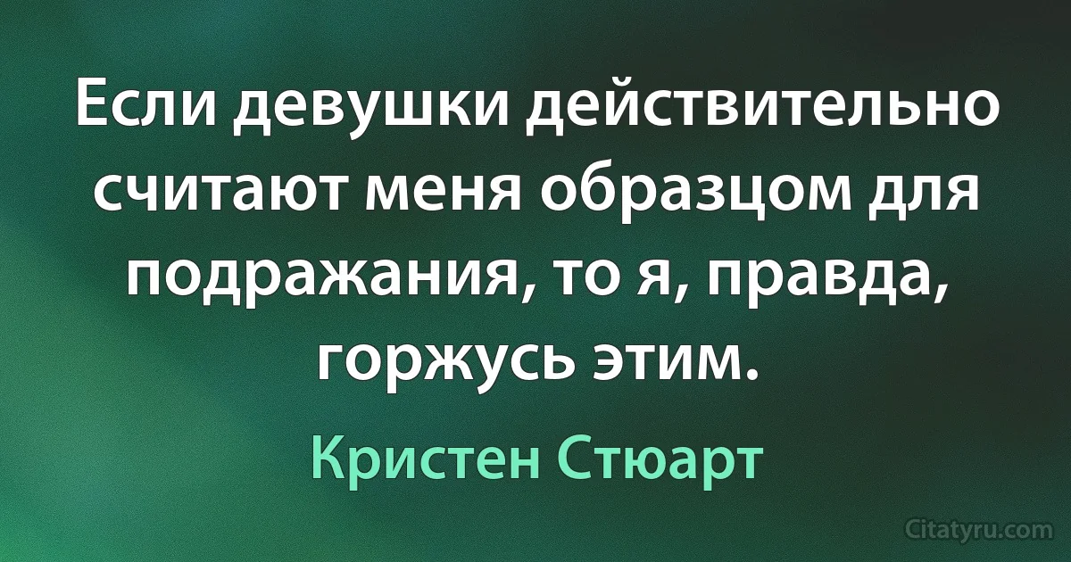 Если девушки действительно считают меня образцом для подражания, то я, правда, горжусь этим. (Кристен Стюарт)