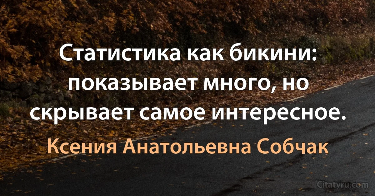 Статистика как бикини: показывает много, но скрывает самое интересное. (Ксения Анатольевна Собчак)