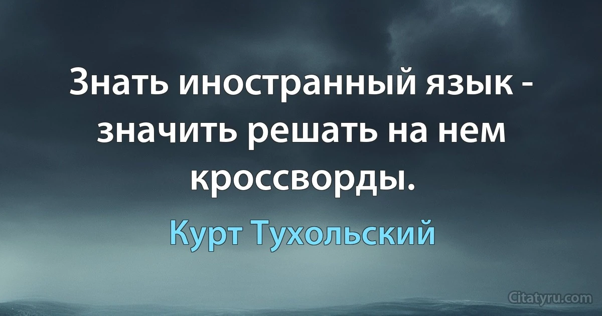 Знать иностранный язык - значить решать на нем кроссворды. (Курт Тухольский)