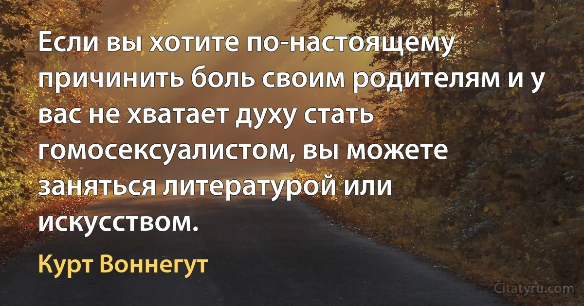 Если вы хотите по-настоящему причинить боль своим родителям и у вас не хватает духу стать гомосексуалистом, вы можете заняться литературой или искусством. (Курт Воннегут)