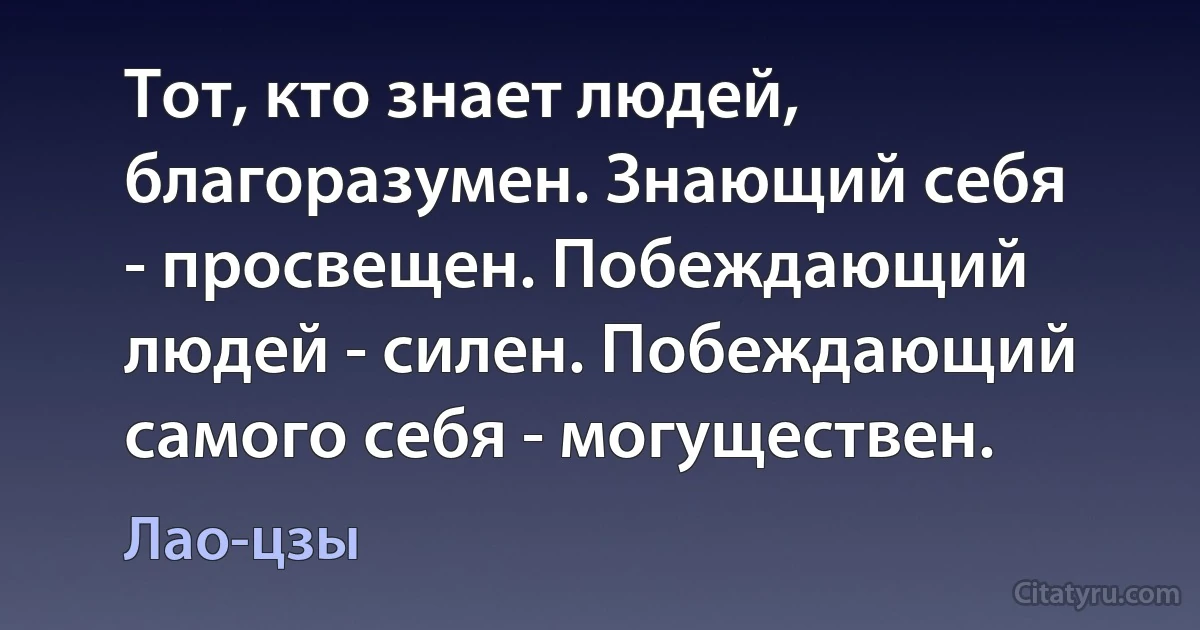 Тот, кто знает людей, благоразумен. Знающий себя - просвещен. Побеждающий людей - силен. Побеждающий самого себя - могуществен. (Лао-цзы)