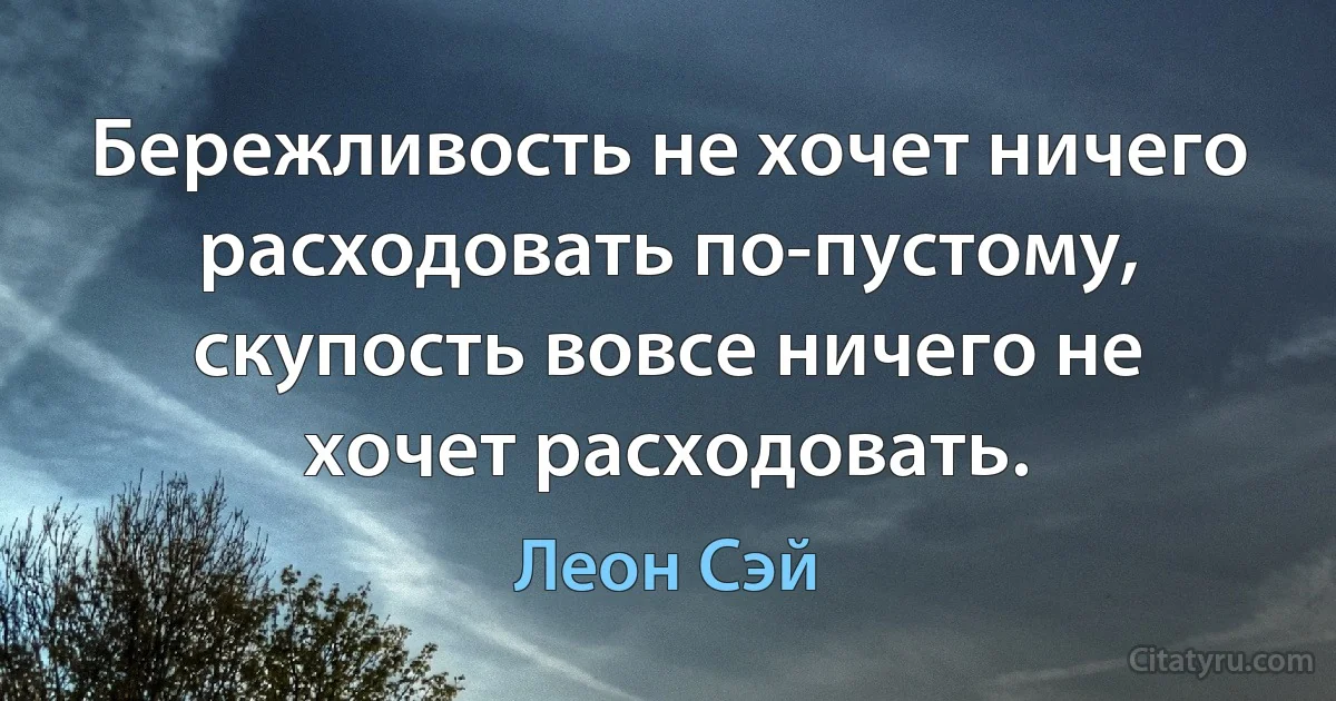 Бережливость не хочет ничего расходовать по-пустому, скупость вовсе ничего не хочет расходовать. (Леон Сэй)