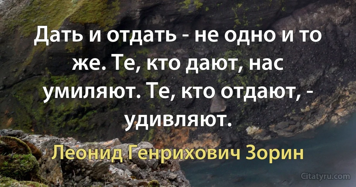 Дать и отдать - не одно и то же. Те, кто дают, нас умиляют. Те, кто отдают, - удивляют. (Леонид Генрихович Зорин)