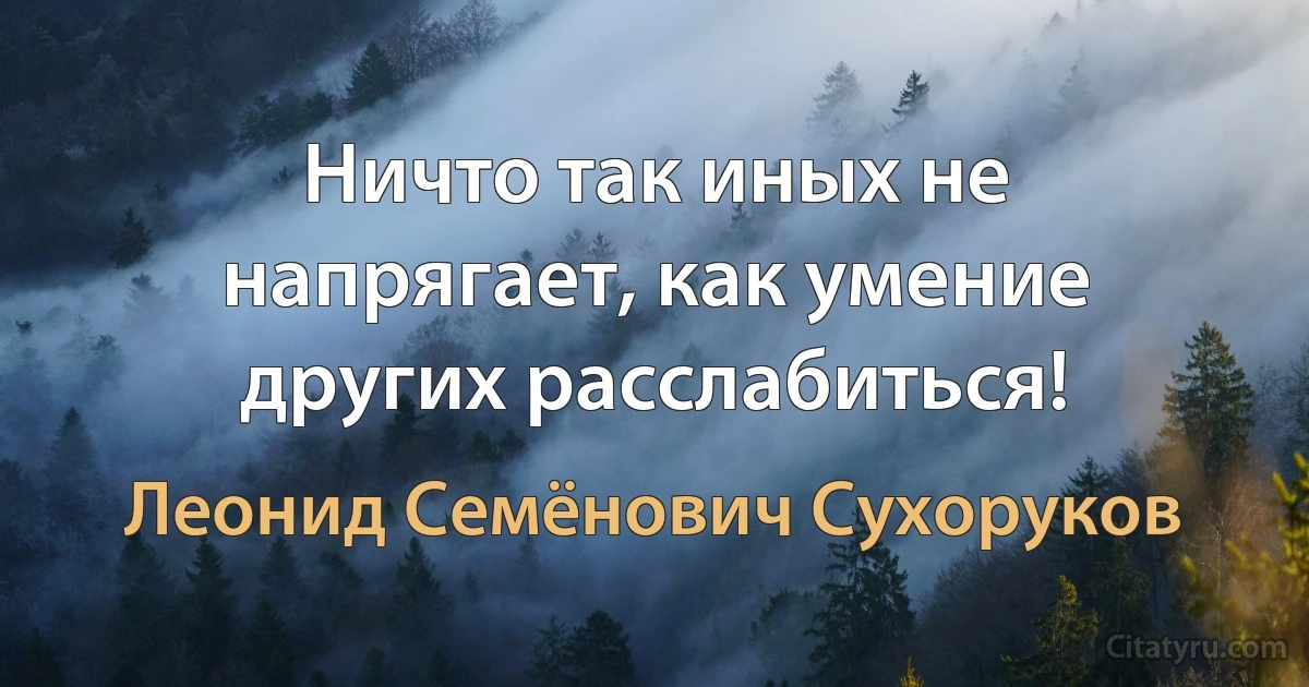 Ничто так иных не напрягает, как умение других расслабиться! (Леонид Семёнович Сухоруков)