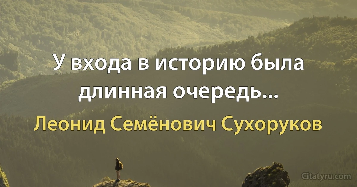 У входа в историю была длинная очередь... (Леонид Семёнович Сухоруков)