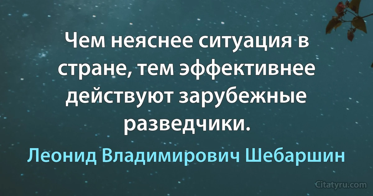 Чем неяснее ситуация в стране, тем эффективнее действуют зарубежные разведчики. (Леонид Владимирович Шебаршин)