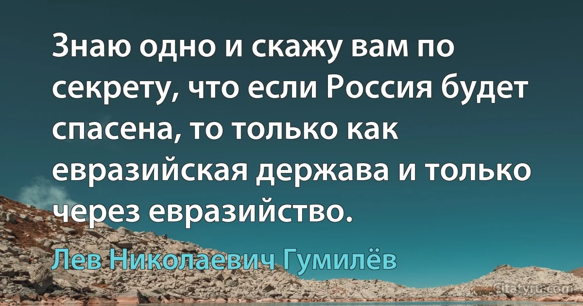 Знаю одно и скажу вам по секрету, что если Россия будет спасена, то только как евразийская держава и только через евразийство. (Лев Николаевич Гумилёв)