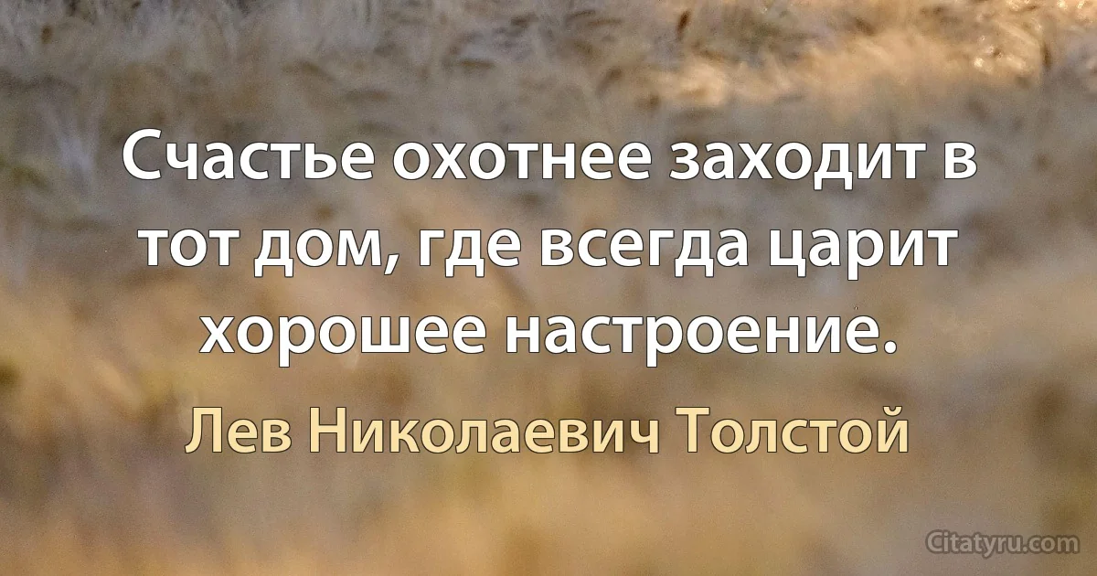 Счастье охотнее заходит в тот дом, где всегда царит хорошее настроение. (Лев Николаевич Толстой)