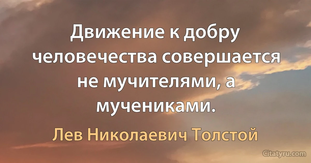 Движение к добру человечества совершается не мучителями, а мучениками. (Лев Николаевич Толстой)