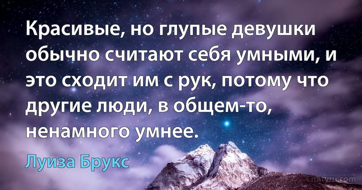 Красивые, но глупые девушки обычно считают себя умными, и это сходит им с рук, потому что другие люди, в общем-то, ненамного умнее. (Луиза Брукс)