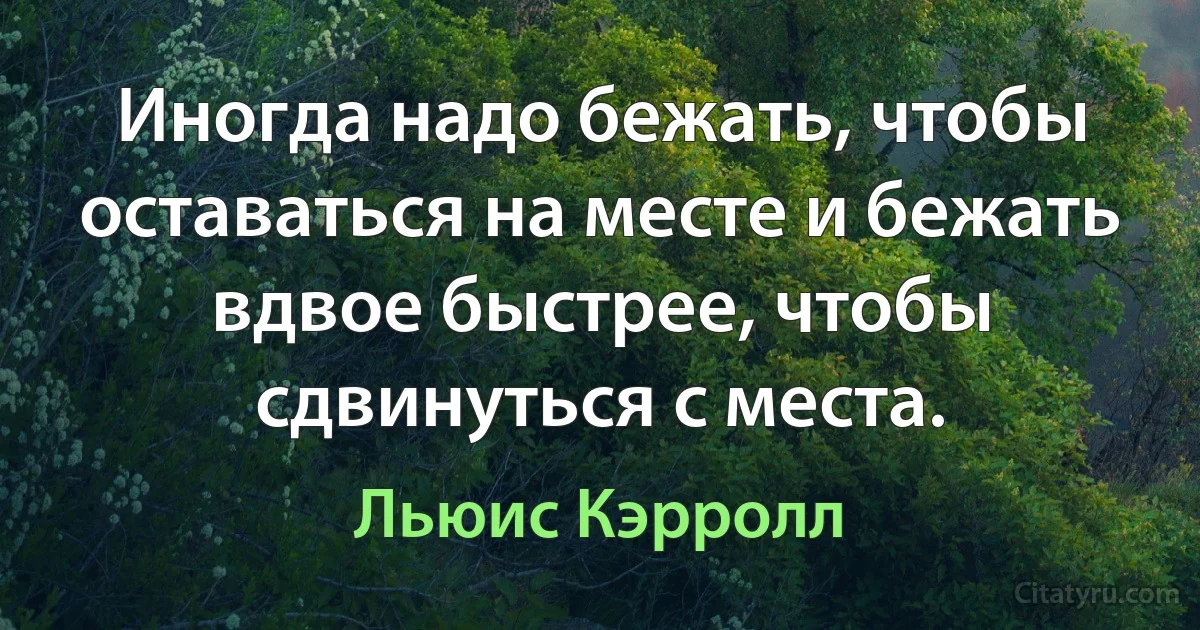 Иногда надо бежать, чтобы оставаться на месте и бежать вдвое быстрее, чтобы сдвинуться с места. (Льюис Кэрролл)