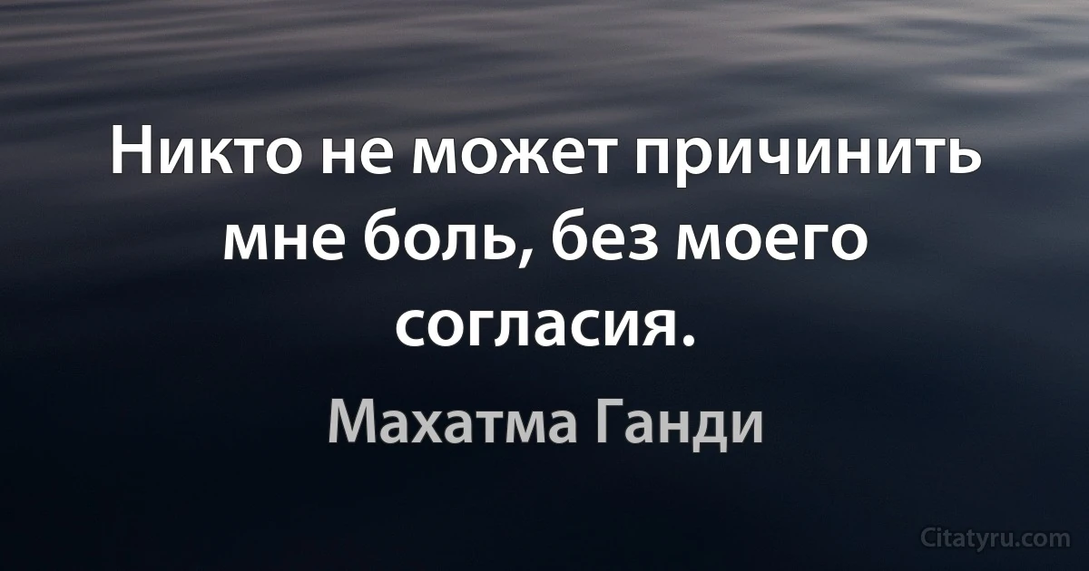 Никто не может причинить мне боль, без моего согласия. (Махатма Ганди)