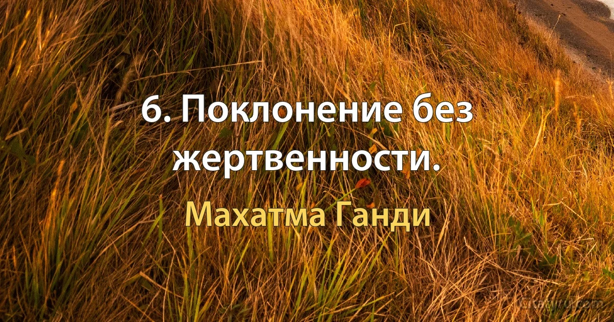 6. Поклонение без жертвенности. (Махатма Ганди)