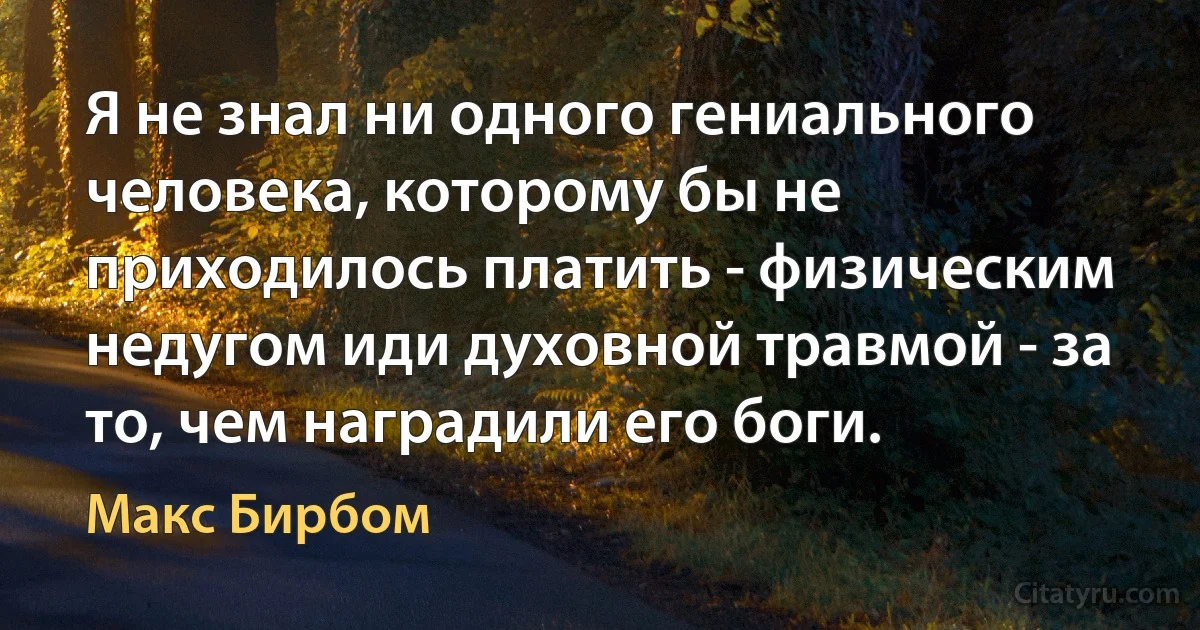 Я не знал ни одного гениального человека, которому бы не приходилось платить - физическим недугом иди духовной травмой - за то, чем наградили его боги. (Макс Бирбом)