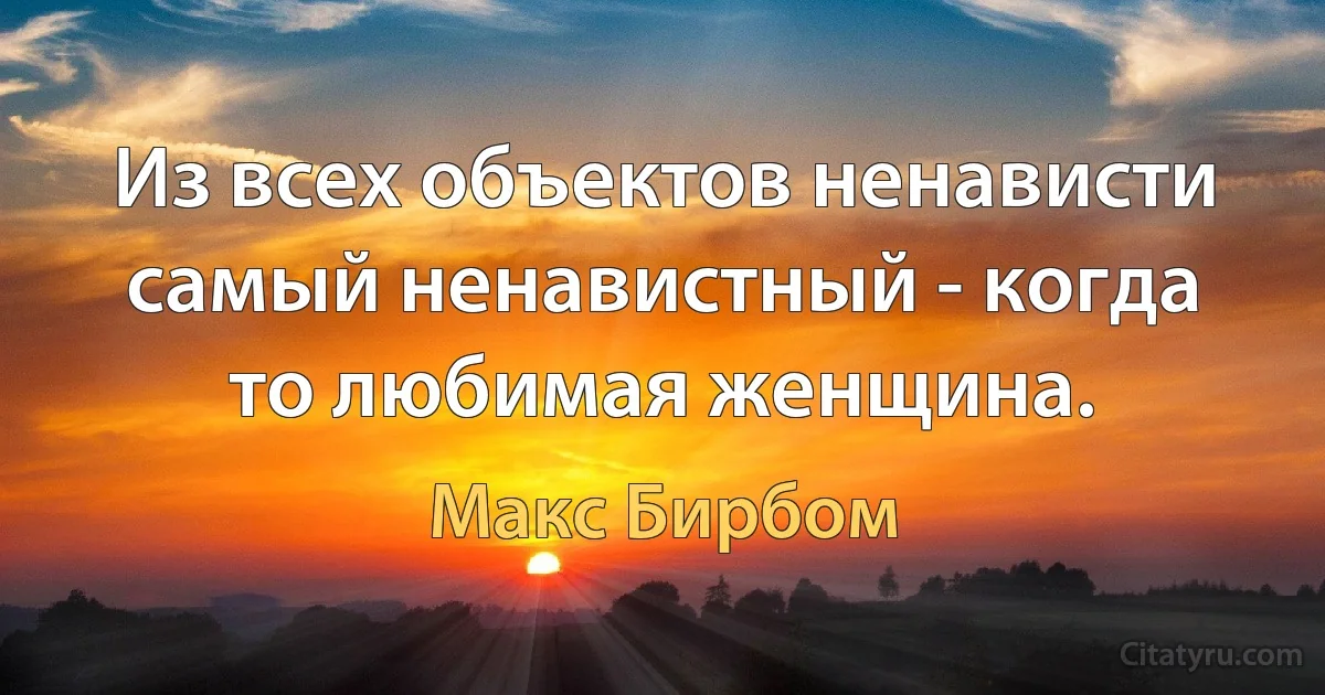 Из всех объектов ненависти самый ненавистный - когда то любимая женщина. (Макс Бирбом)